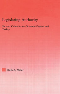 Title: Legislating Authority: Sin and Crime in the Ottoman Empire and Turkey, Author: Ruth Miller