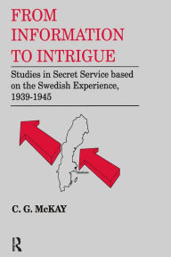Title: From Information to Intrigue: Studies in Secret Service Based on the Swedish Experience, 1939-1945, Author: C.G. McKay