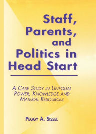 Title: Staff, Parents and Politics in Head Start: A Case Study in Unequal Power, Knowledge and Material Resources, Author: Peggy A. Sissel