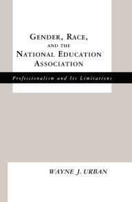 Title: Gender, Race and the National Education Association: Professionalism and its Limitations, Author: Wayne J. Urban