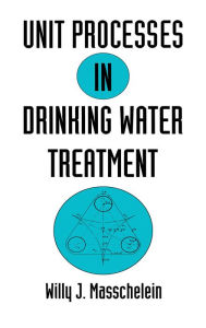 Title: Unit Processes in Drinking Water Treatment, Author: Willy J. Masschelein