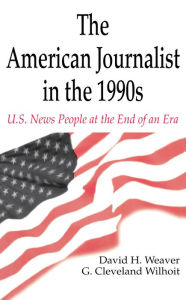 Title: The American Journalist in the 1990s: U.S. News People at the End of An Era, Author: David H. Weaver