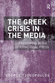 Title: The Greek Crisis in the Media: Stereotyping in the International Press, Author: George Tzogopoulos