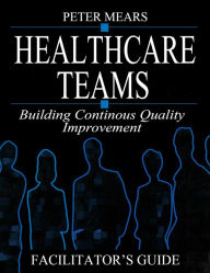 Title: Healthcare Teams Manual: Building Continuous Quality Improvement Facilitator's Guide, Author: Peter Mears