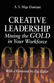 Title: Creative Leadership Mining the Gold in Your Work Force, Author: A. S. Migs Damiani