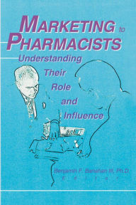 Title: Marketing to Pharmacists: Understanding Their Role and Influence, Author: Benjamin F Banahan