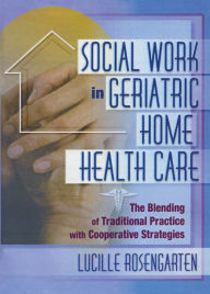 Title: Social Work in Geriatric Home Health Care: The Blending of Traditional Practice with Cooperative Strategies, Author: Lucille Rosengarten