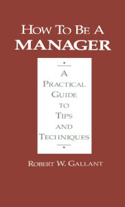 Title: How to be a Manager: A Practical Guide to Tips and Techniques, Author: Robert W. Gallant