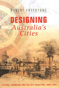 Title: Designing Australia's Cities: Culture, Commerce and the City Beautiful, 1900?1930, Author: Robert Freestone