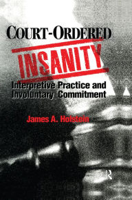 Title: Court-Ordered Insanity: Interpretive Practice and Involuntary Commitment, Author: James A. Holstein