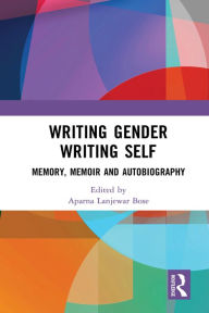 Title: Writing Gender Writing Self: Memory, Memoir and Autobiography, Author: Aparna Lanjewar Bose