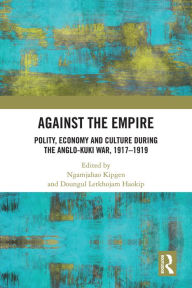 Title: Against the Empire: Polity, Economy and Culture during the Anglo-Kuki War, 1917-1919, Author: Ngamjahao Kipgen