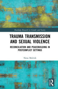 Title: Trauma Transmission and Sexual Violence: Reconciliation and Peacebuilding in Post Conflict Settings, Author: Nena Mocnik