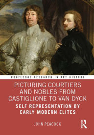 Title: Picturing Courtiers and Nobles from Castiglione to Van Dyck: Self Representation by Early Modern Elites, Author: John Peacock