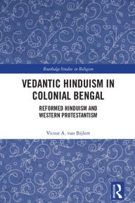 Title: Vedantic Hinduism in Colonial Bengal: Reformed Hinduism and Western Protestantism, Author: Victor A. van Bijlert