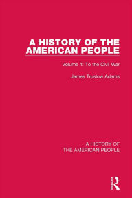 Title: A History of the American People: Volume 1: To the Civil War, Author: James Truslow Adams
