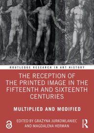 Title: The Reception of the Printed Image in the Fifteenth and Sixteenth Centuries: Multiplied and Modified, Author: Grazyna Jurkowlaniec