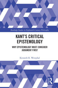 Title: Kant's Critical Epistemology: Why Epistemology Must Consider Judgment First, Author: Kenneth R. Westphal