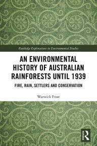 Title: An Environmental History of Australian Rainforests until 1939: Fire, Rain, Settlers and Conservation, Author: Warwick Frost