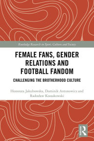 Title: Female Fans, Gender Relations and Football Fandom: Challenging the Brotherhood Culture, Author: Honorata Jakubowska