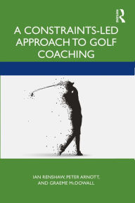 Title: A Constraints-Led Approach to Golf Coaching, Author: Ian Renshaw