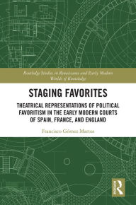 Title: Staging Favorites: Theatrical Representations of Political Favoritism in the Early Modern Courts of Spain, France, and England, Author: Francisco Gómez Martos