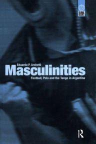 Title: Masculinities: Football, Polo and the Tango in Argentina, Author: Eduardo P. Archetti