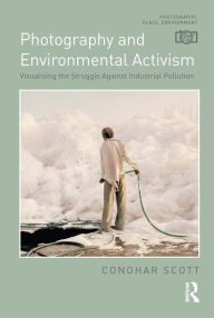 Title: Photography and Environmental Activism: Visualising the Struggle Against Industrial Pollution, Author: Conohar Scott