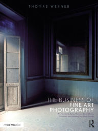 Title: The Business of Fine Art Photography: Art Markets, Galleries, Museums, Grant Writing, Conceiving and Marketing Your Work Globally, Author: Thomas Werner