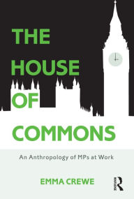 Title: The House of Commons: An Anthropology of MPs at Work, Author: Emma Crewe