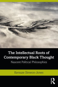 Title: The Intellectual Roots of Contemporary Black Thought: Nascent Political Philosophies, Author: Kersuze Simeon-Jones