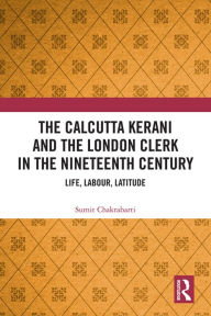 Title: The Calcutta Kerani and the London Clerk in the Nineteenth Century: Life, Labour, Latitude, Author: Sumit Chakrabarti