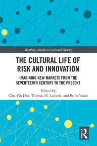 Title: The Cultural Life of Risk and Innovation: Imagining New Markets from the Seventeenth Century to the Present, Author: Chia Yin Hsu