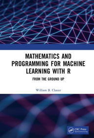 Title: Mathematics and Programming for Machine Learning with R: From the Ground Up, Author: William B. Claster