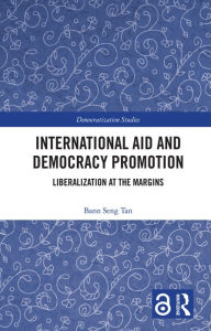 Title: International Aid and Democracy Promotion: Liberalization at the Margins, Author: Bann Seng Tan