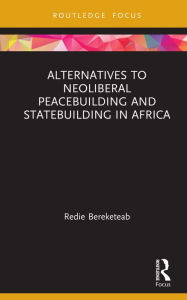 Title: Alternatives to Neoliberal Peacebuilding and Statebuilding in Africa, Author: Redie Bereketeab