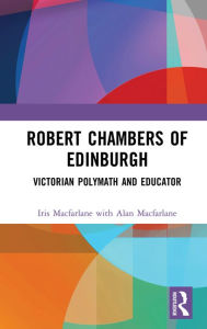 Title: Robert Chambers of Edinburgh: Victorian Polymath and Educator, Author: Iris Macfarlane