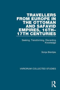 Title: Travellers from Europe in the Ottoman and Safavid Empires, 16th-17th Centuries: Seeking, Transforming, Discarding Knowledge, Author: Sonja Brentjes