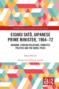 Title: Eisaku Sato, Japanese Prime Minister, 1964-72: Okinawa, Foreign Relations, Domestic Politics and the Nobel Prize, Author: Ryuji Hattori