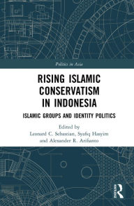 Title: Rising Islamic Conservatism in Indonesia: Islamic Groups and Identity Politics, Author: Leonard C. Sebastian