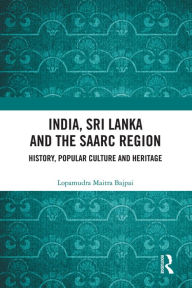 Title: India, Sri Lanka and the SAARC Region: History, Popular Culture and Heritage, Author: Lopamudra Maitra Bajpai