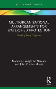 Title: Multiorganizational Arrangements for Watershed Protection: Working Better Together, Author: Madeleine Wright McNamara