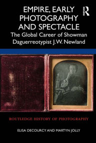Title: Empire, Early Photography and Spectacle: The Global Career of Showman Daguerreotypist J.W. Newland, Author: Elisa deCourcy