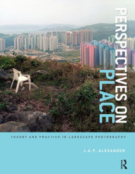 Title: Perspectives on Place: Theory and Practice in Landscape Photography, Author: J.A.P. Alexander