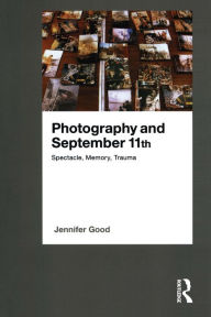 Title: Photography and September 11th: Spectacle, Memory, Trauma, Author: Jennifer Good