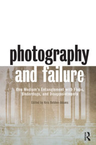 Title: Photography and Failure: One Medium's Entanglement with Flops, Underdogs and Disappointments, Author: Kris Belden-Adams