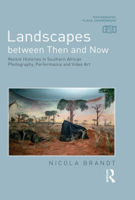 Title: Landscapes between Then and Now: Recent Histories in Southern African Photography, Performance and Video Art, Author: Nicola Brandt