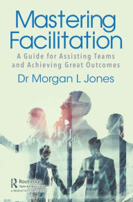 Title: Mastering Facilitation: A Guide for Assisting Teams and Achieving Great Outcomes, Author: Morgan Jones