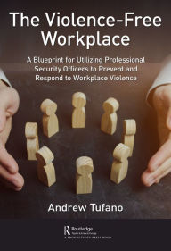 Title: The Violence-Free Workplace: A Blueprint for Utilizing Professional Security Officers to Prevent and Respond to Workplace Violence, Author: Andrew Tufano