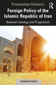 Title: Foreign Policy of the Islamic Republic of Iran: Between Ideology and Pragmatism, Author: Przemyslaw Osiewicz